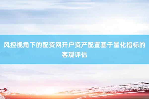 风控视角下的配资网开户资产配置基于量化指标的客观评估
