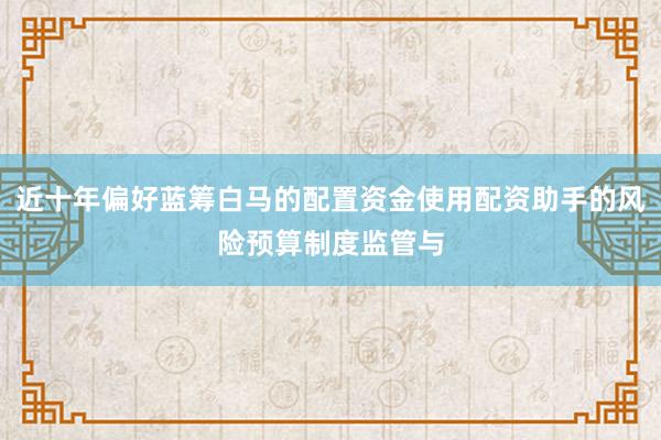 近十年偏好蓝筹白马的配置资金使用配资助手的风险预算制度监管与
