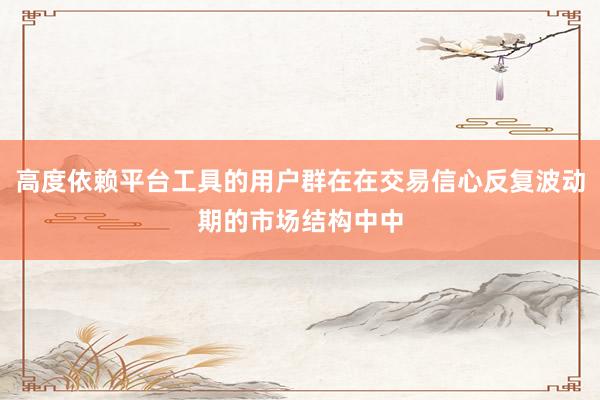 高度依赖平台工具的用户群在在交易信心反复波动期的市场结构中中