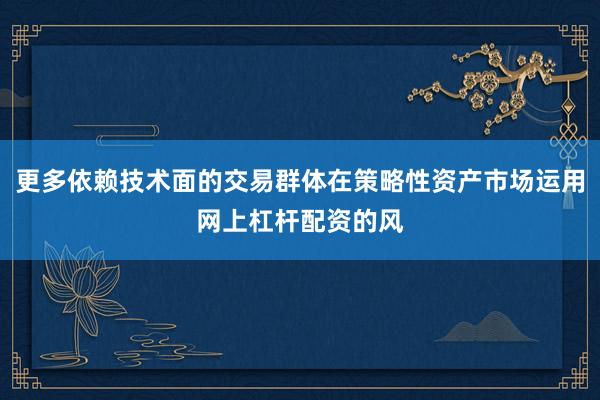 更多依赖技术面的交易群体在策略性资产市场运用网上杠杆配资的风
