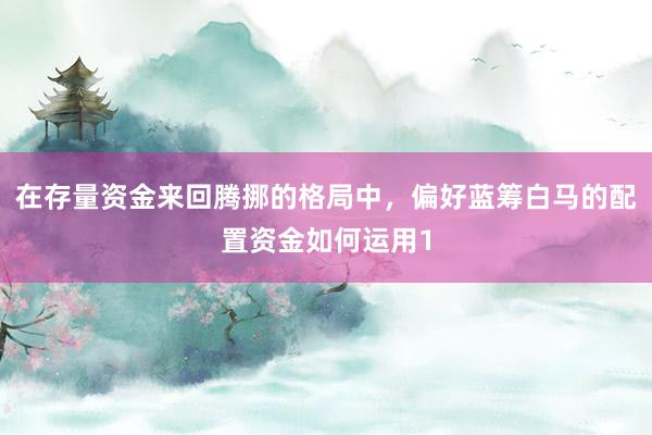 在存量资金来回腾挪的格局中，偏好蓝筹白马的配置资金如何运用1