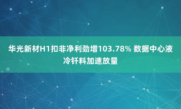 华光新材H1扣非净利劲增103.78% 数据中心液冷钎料加速放量