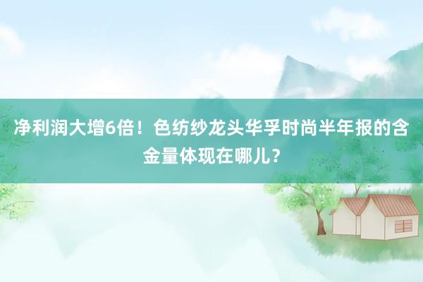 净利润大增6倍！色纺纱龙头华孚时尚半年报的含金量体现在哪儿？