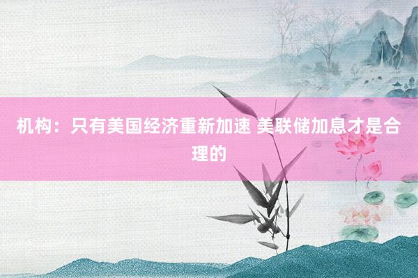 机构：只有美国经济重新加速 美联储加息才是合理的