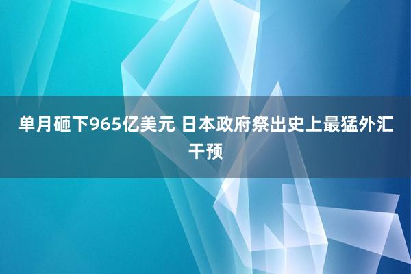 单月砸下965亿美元 日本政府祭出史上最猛外汇干预