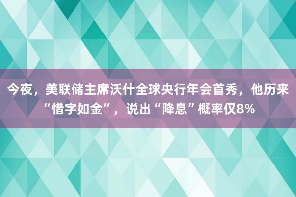 今夜，美联储主席沃什全球央行年会首秀，他历来“惜字如金”，说出“降息”概率仅8%