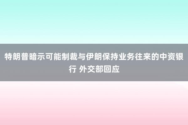 特朗普暗示可能制裁与伊朗保持业务往来的中资银行 外交部回应