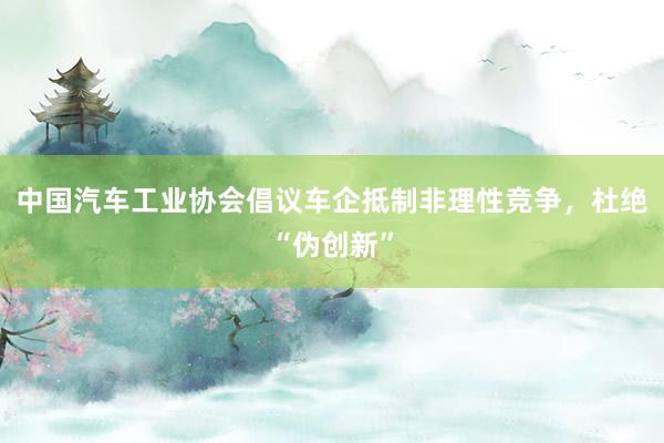 中国汽车工业协会倡议车企抵制非理性竞争，杜绝“伪创新”