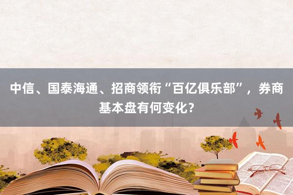 中信、国泰海通、招商领衔“百亿俱乐部”，券商基本盘有何变化？