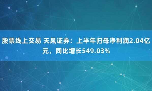 股票线上交易 天风证券：上半年归母净利润2.04亿元，同比增长549.03%