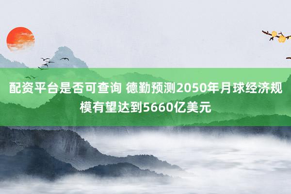 配资平台是否可查询 德勤预测2050年月球经济规模有望达到5660亿美元