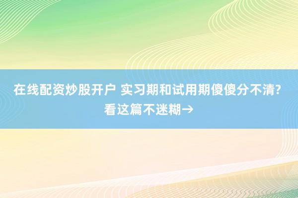 在线配资炒股开户 实习期和试用期傻傻分不清? 看这篇不迷糊→