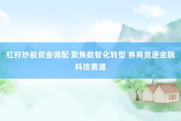 杠杆炒股资金调配 聚焦数智化转型 券商竞逐金融科技赛道