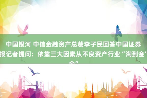 中国银河 中信金融资产总裁李子民回答中国证券报记者提问：依靠三大因素从不良资产行业“淘到金”