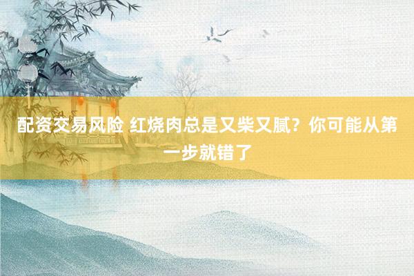 配资交易风险 红烧肉总是又柴又腻？你可能从第一步就错了