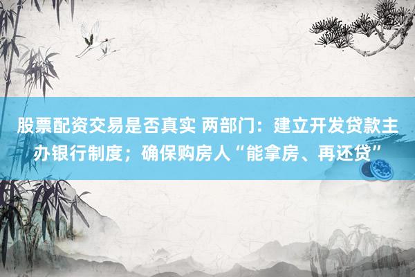 股票配资交易是否真实 两部门：建立开发贷款主办银行制度；确保购房人“能拿房、再还贷”
