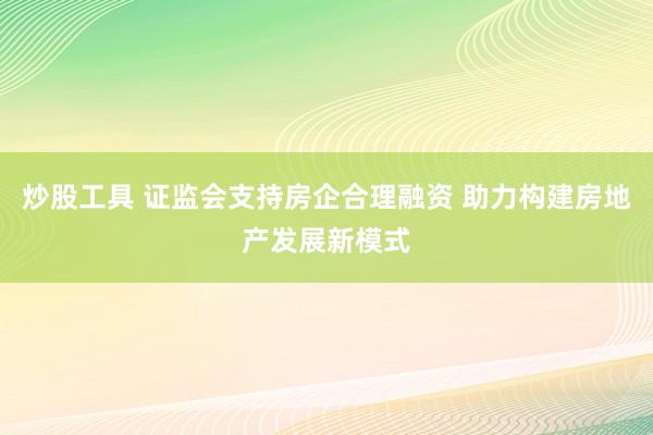 炒股工具 证监会支持房企合理融资 助力构建房地产发展新模式