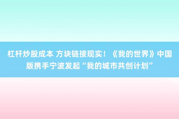 杠杆炒股成本 方块链接现实！《我的世界》中国版携手宁波发起“我的城市共创计划”
