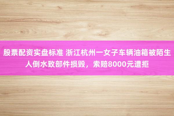 股票配资实盘标准 浙江杭州一女子车辆油箱被陌生人倒水致部件损毁，索赔8000元遭拒