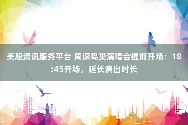 美股资讯服务平台 周深鸟巢演唱会提前开场：18:45开场，延长演出时长