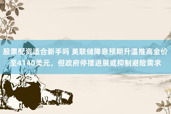 股票配资适合新手吗 美联储降息预期升温推高金价至4140美元，但政府停摆进展或抑制避险需求