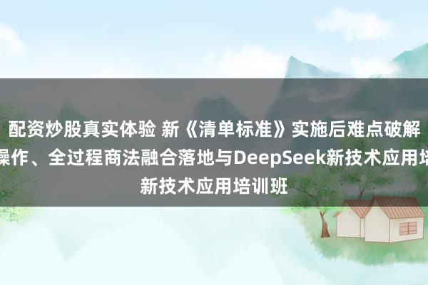 配资炒股真实体验 新《清单标准》实施后难点破解硬核操作、全过程商法融合落地与DeepSeek新技术应用培训班