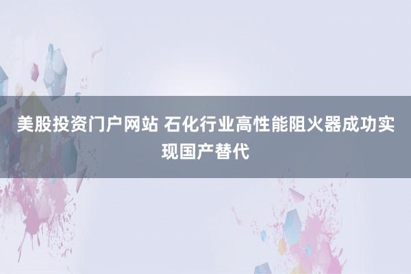 美股投资门户网站 石化行业高性能阻火器成功实现国产替代