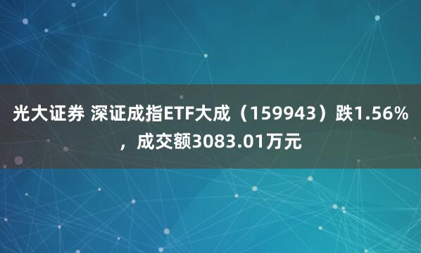 光大证券 深证成指ETF大成（159943）跌1.56%，成交额3083.01万元
