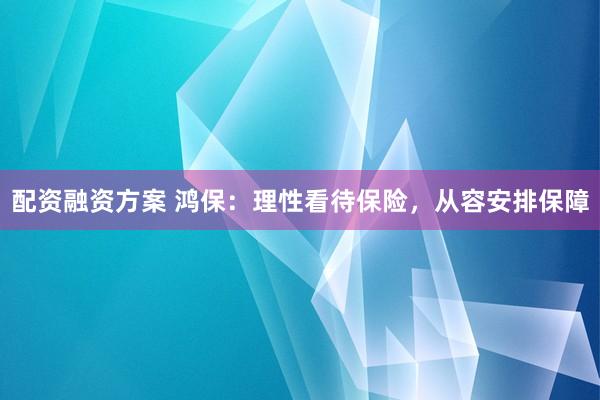 配资融资方案 鸿保：理性看待保险，从容安排保障