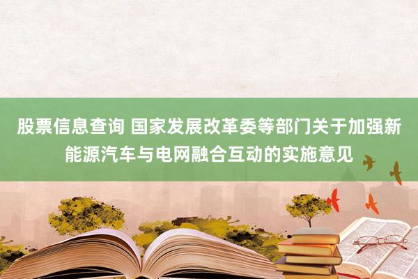 股票信息查询 国家发展改革委等部门关于加强新能源汽车与电网融合互动的实施意见