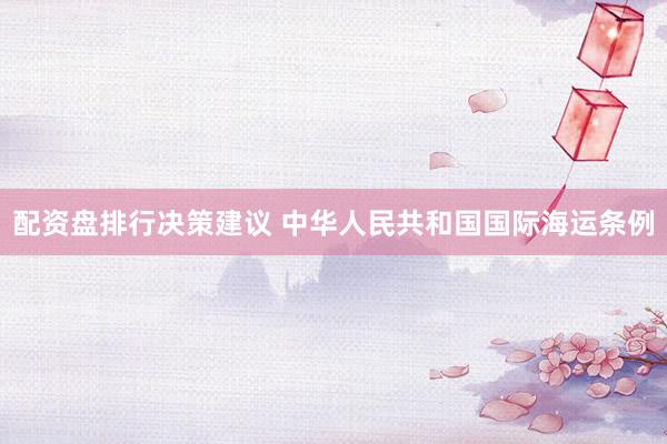 配资盘排行决策建议 中华人民共和国国际海运条例