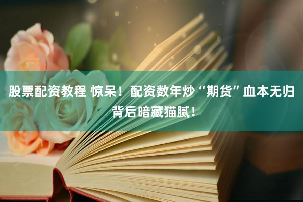 股票配资教程 惊呆！配资数年炒“期货”血本无归 背后暗藏猫腻！