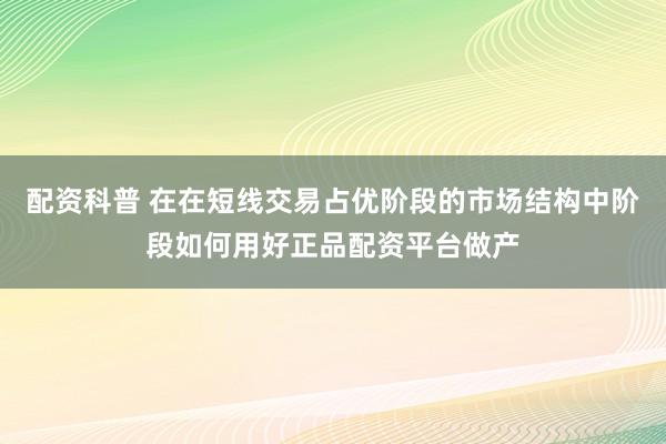 配资科普 在在短线交易占优阶段的市场结构中阶段如何用好正品配资平台做产