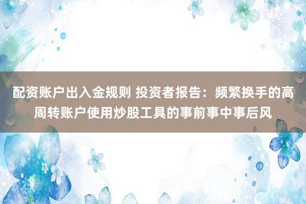 配资账户出入金规则 投资者报告：频繁换手的高周转账户使用炒股工具的事前事中事后风