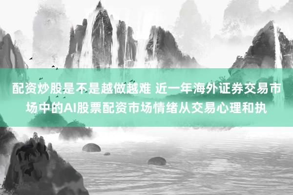 配资炒股是不是越做越难 近一年海外证券交易市场中的AI股票配资市场情绪从交易心理和执