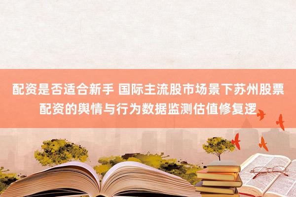 配资是否适合新手 国际主流股市场景下苏州股票配资的舆情与行为数据监测估值修复逻