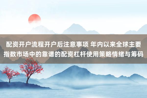 配资开户流程开户后注意事项 年内以来全球主要指数市场中的靠谱的配资杠杆使用策略情绪与筹码