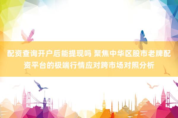 配资查询开户后能提现吗 聚焦中华区股市老牌配资平台的极端行情应对跨市场对照分析