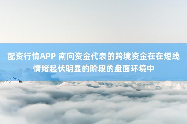 配资行情APP 南向资金代表的跨境资金在在短线情绪起伏明显的阶段的盘面环境中