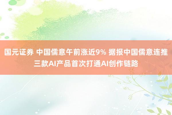 国元证券 中国儒意午前涨近9% 据报中国儒意连推三款AI产品首次打通AI创作链路