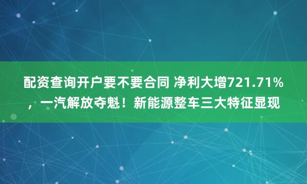 配资查询开户要不要合同 净利大增721.71%，一汽解放夺魁！新能源整车三大特征显现