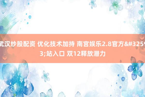 武汉炒股配资 优化技术加持 南宫娱乐2.8官方网站入口 双12释放潜力