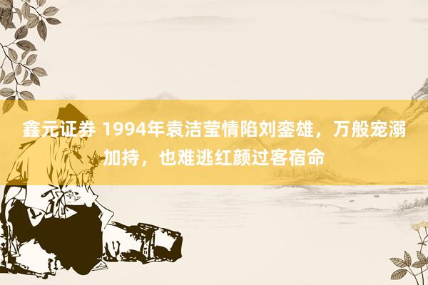 鑫元证券 1994年袁洁莹情陷刘銮雄，万般宠溺加持，也难逃红颜过客宿命