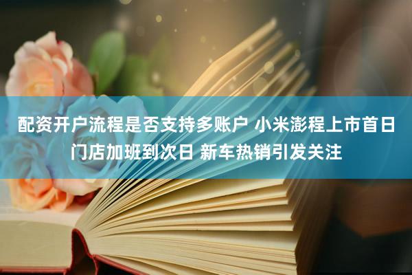 配资开户流程是否支持多账户 小米澎程上市首日门店加班到次日 新车热销引发关注