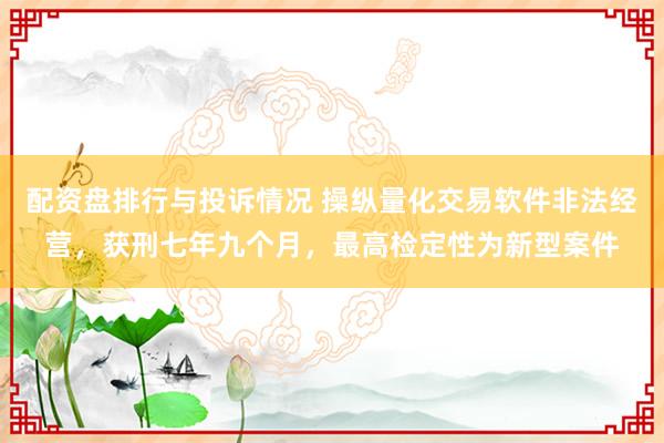 配资盘排行与投诉情况 操纵量化交易软件非法经营，获刑七年九个月，最高检定性为新型案件