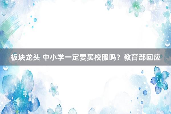 板块龙头 中小学一定要买校服吗？教育部回应