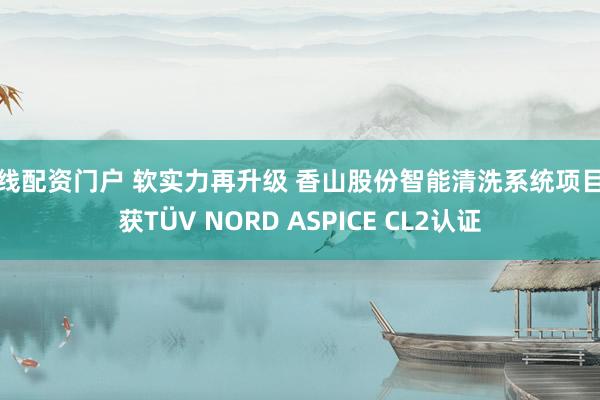 在线配资门户 软实力再升级 香山股份智能清洗系统项目斩获TÜV NORD ASPICE CL2认证