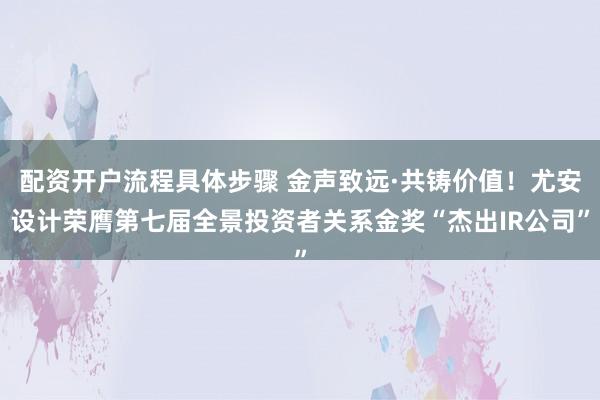 配资开户流程具体步骤 金声致远·共铸价值!尤安设计荣膺第七届全景投资者关系金奖“杰出IR公司”
