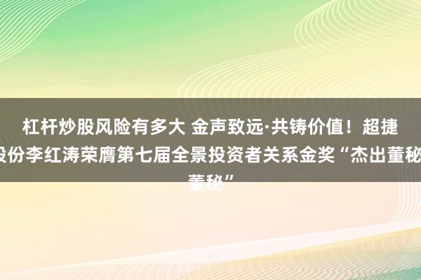 杠杆炒股风险有多大 金声致远·共铸价值!超捷股份李红涛荣膺第七届全景投资者关系金奖“杰出董秘”