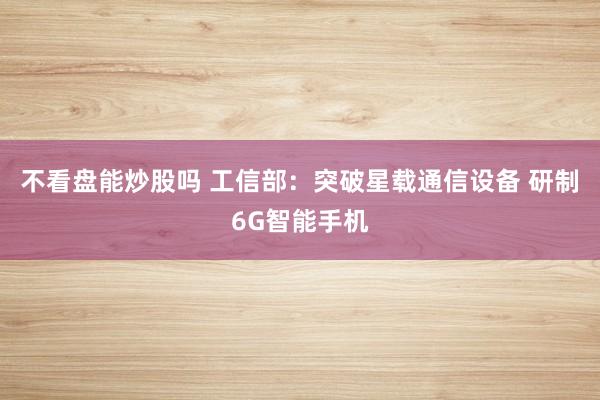 不看盘能炒股吗 工信部：突破星载通信设备 研制6G智能手机